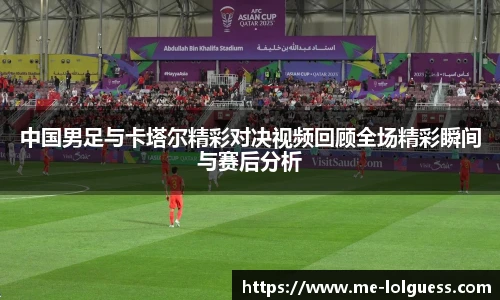 中国男足与卡塔尔精彩对决视频回顾全场精彩瞬间与赛后分析