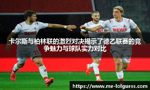 卡尔斯与柏林联的激烈对决揭示了德乙联赛的竞争魅力与球队实力对比