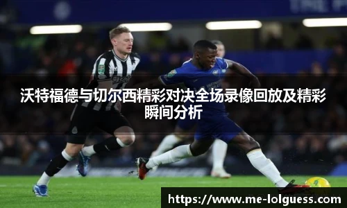 沃特福德与切尔西精彩对决全场录像回放及精彩瞬间分析